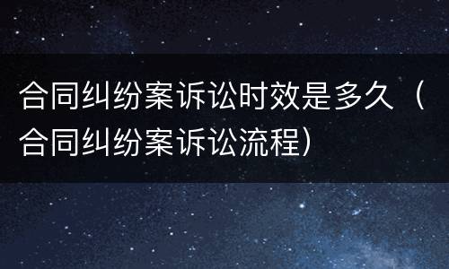 合同纠纷案诉讼时效是多久（合同纠纷案诉讼流程）