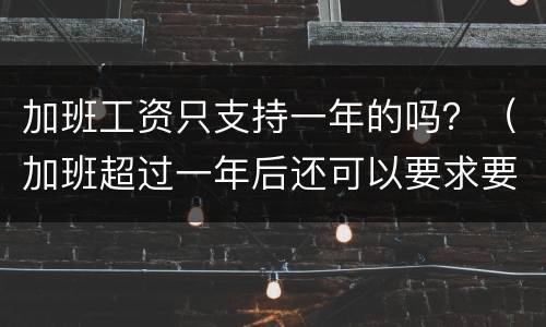 加班工资只支持一年的吗？（加班超过一年后还可以要求要加班工资吗）