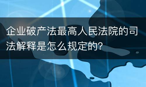 企业破产法最高人民法院的司法解释是怎么规定的？
