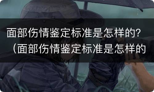 面部伤情鉴定标准是怎样的？（面部伤情鉴定标准是怎样的图片）
