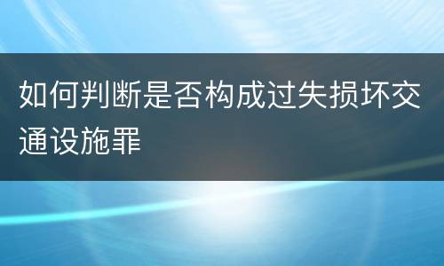 如何判断是否构成过失损坏交通设施罪