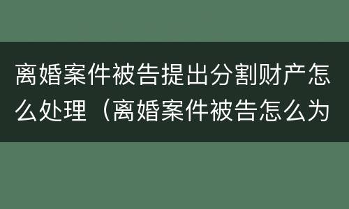 离婚案件被告提出分割财产怎么处理（离婚案件被告怎么为自己辩解）