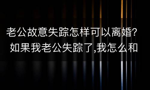 老公故意失踪怎样可以离婚？ 如果我老公失踪了,我怎么和他离婚