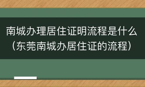 南城办理居住证明流程是什么（东莞南城办居住证的流程）