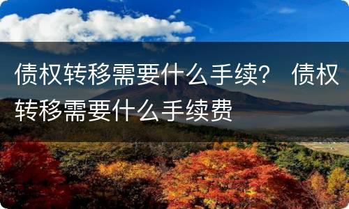 债权转移需要什么手续？ 债权转移需要什么手续费