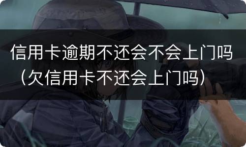 信用卡逾期不还会不会上门吗（欠信用卡不还会上门吗）
