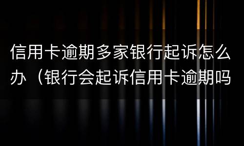信用卡逾期多家银行起诉怎么办（银行会起诉信用卡逾期吗）