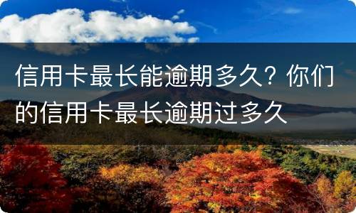 信用卡最长能逾期多久? 你们的信用卡最长逾期过多久