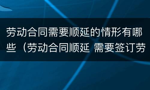 劳动合同需要顺延的情形有哪些（劳动合同顺延 需要签订劳动合同吗）