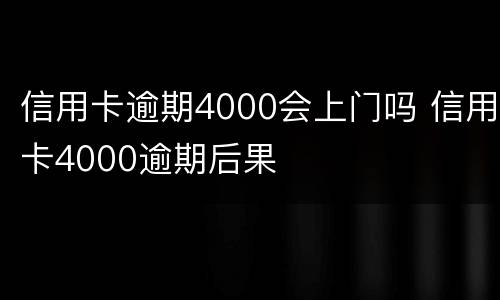 信用卡逾期4000会上门吗 信用卡4000逾期后果