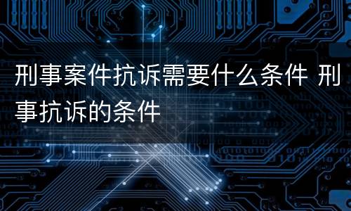 刑事案件抗诉需要什么条件 刑事抗诉的条件