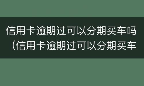 信用卡逾期过可以分期买车吗（信用卡逾期过可以分期买车吗）