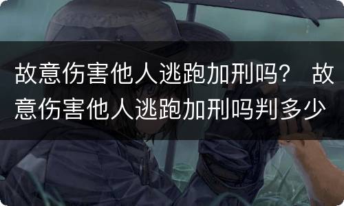 故意伤害他人逃跑加刑吗？ 故意伤害他人逃跑加刑吗判多少年
