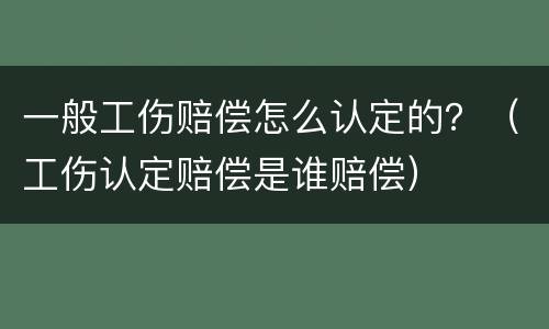 一般工伤赔偿怎么认定的？（工伤认定赔偿是谁赔偿）
