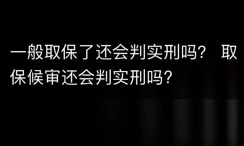 一般取保了还会判实刑吗？ 取保候审还会判实刑吗?