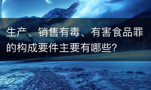 生产、销售有毒、有害食品罪的构成要件主要有哪些？