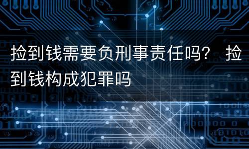 捡到钱需要负刑事责任吗？ 捡到钱构成犯罪吗