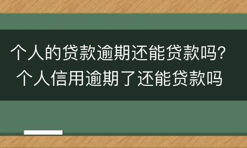 个人的贷款逾期还能贷款吗？ 个人信用逾期了还能贷款吗