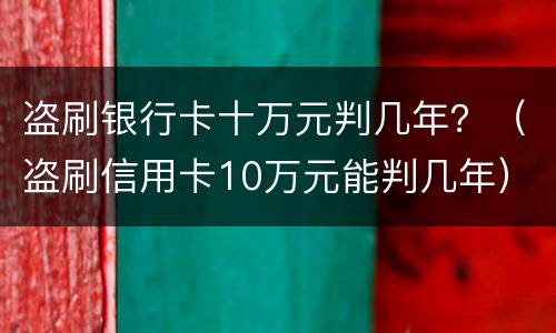 盗刷银行卡十万元判几年？（盗刷信用卡10万元能判几年）