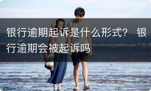 银行逾期起诉是什么形式？ 银行逾期会被起诉吗