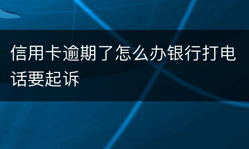 信用卡逾期了怎么办银行打电话要起诉