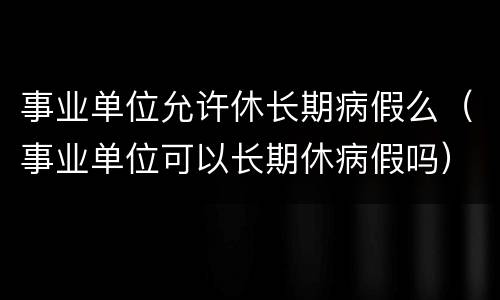 事业单位允许休长期病假么（事业单位可以长期休病假吗）