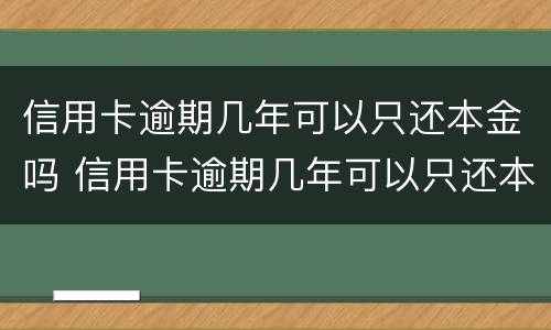 信用卡逾期几年可以只还本金吗 信用卡逾期几年可以只还本金吗怎么办