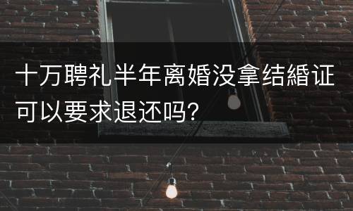 十万聘礼半年离婚没拿结緍证可以要求退还吗？