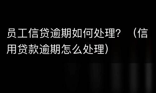 员工信贷逾期如何处理？（信用贷款逾期怎么处理）