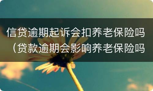 信贷逾期起诉会扣养老保险吗（贷款逾期会影响养老保险吗）