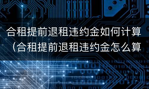 合租提前退租违约金如何计算（合租提前退租违约金怎么算）