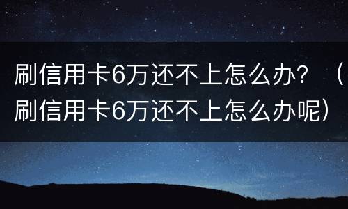 刷信用卡6万还不上怎么办？（刷信用卡6万还不上怎么办呢）