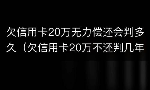 欠信用卡20万无力偿还会判多久（欠信用卡20万不还判几年）
