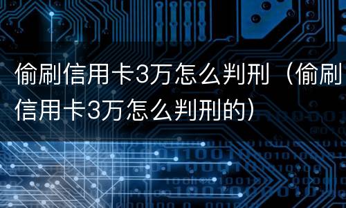 偷刷信用卡3万怎么判刑（偷刷信用卡3万怎么判刑的）