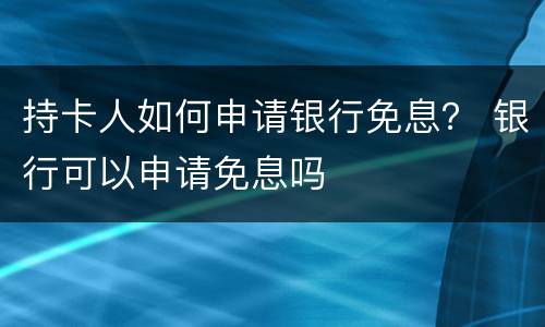 持卡人如何申请银行免息？ 银行可以申请免息吗