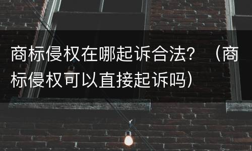 商标侵权在哪起诉合法？（商标侵权可以直接起诉吗）