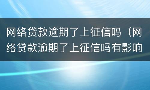 网络贷款逾期了上征信吗（网络贷款逾期了上征信吗有影响吗）