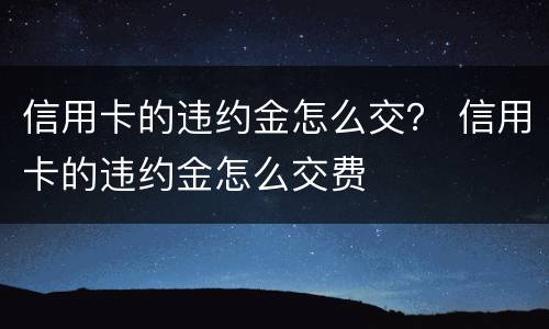 信用卡的违约金怎么交？ 信用卡的违约金怎么交费