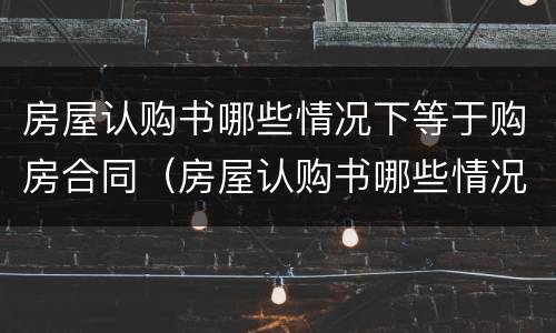 房屋认购书哪些情况下等于购房合同（房屋认购书哪些情况下等于购房合同有效）