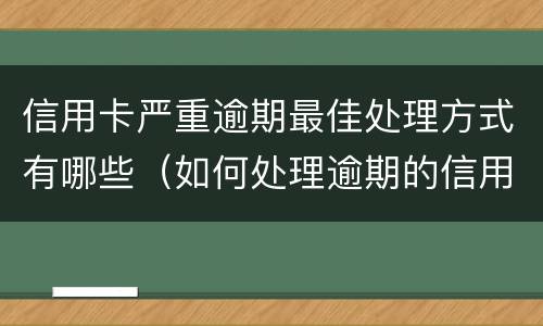 信用卡严重逾期最佳处理方式有哪些（如何处理逾期的信用卡）