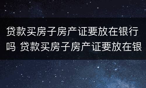 贷款买房子房产证要放在银行吗 贷款买房子房产证要放在银行吗安全吗