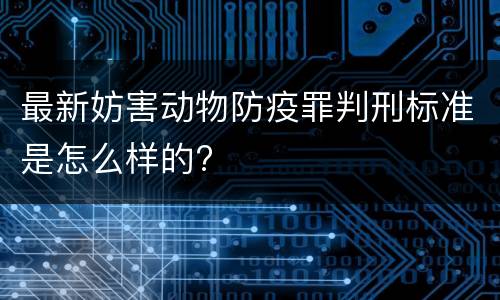 最新妨害动物防疫罪判刑标准是怎么样的?