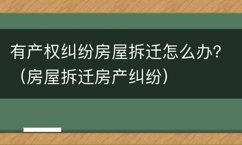 有产权纠纷房屋拆迁怎么办？（房屋拆迁房产纠纷）