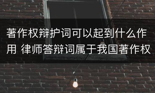 著作权辩护词可以起到什么作用 律师答辩词属于我国著作权法保护的范围吗
