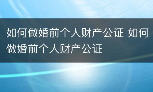 如何做婚前个人财产公证 如何做婚前个人财产公证