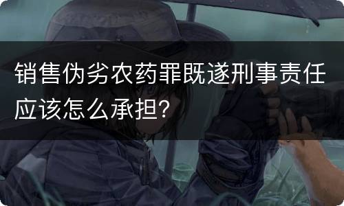 销售伪劣农药罪既遂刑事责任应该怎么承担？