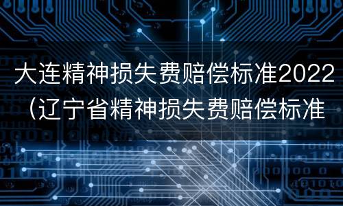 大连精神损失费赔偿标准2022（辽宁省精神损失费赔偿标准2021）