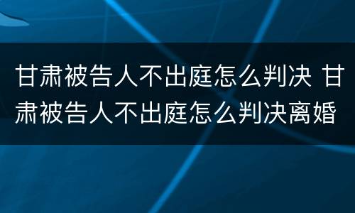 甘肃被告人不出庭怎么判决 甘肃被告人不出庭怎么判决离婚