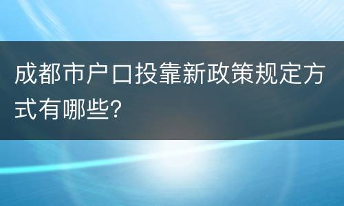 成都市户口投靠新政策规定方式有哪些？