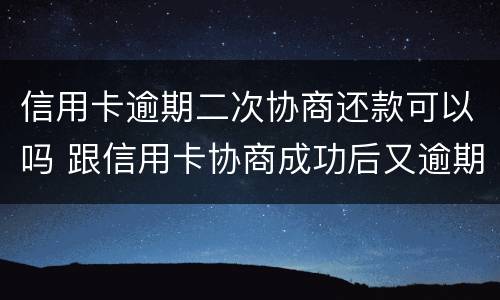 信用卡逾期二次协商还款可以吗 跟信用卡协商成功后又逾期了